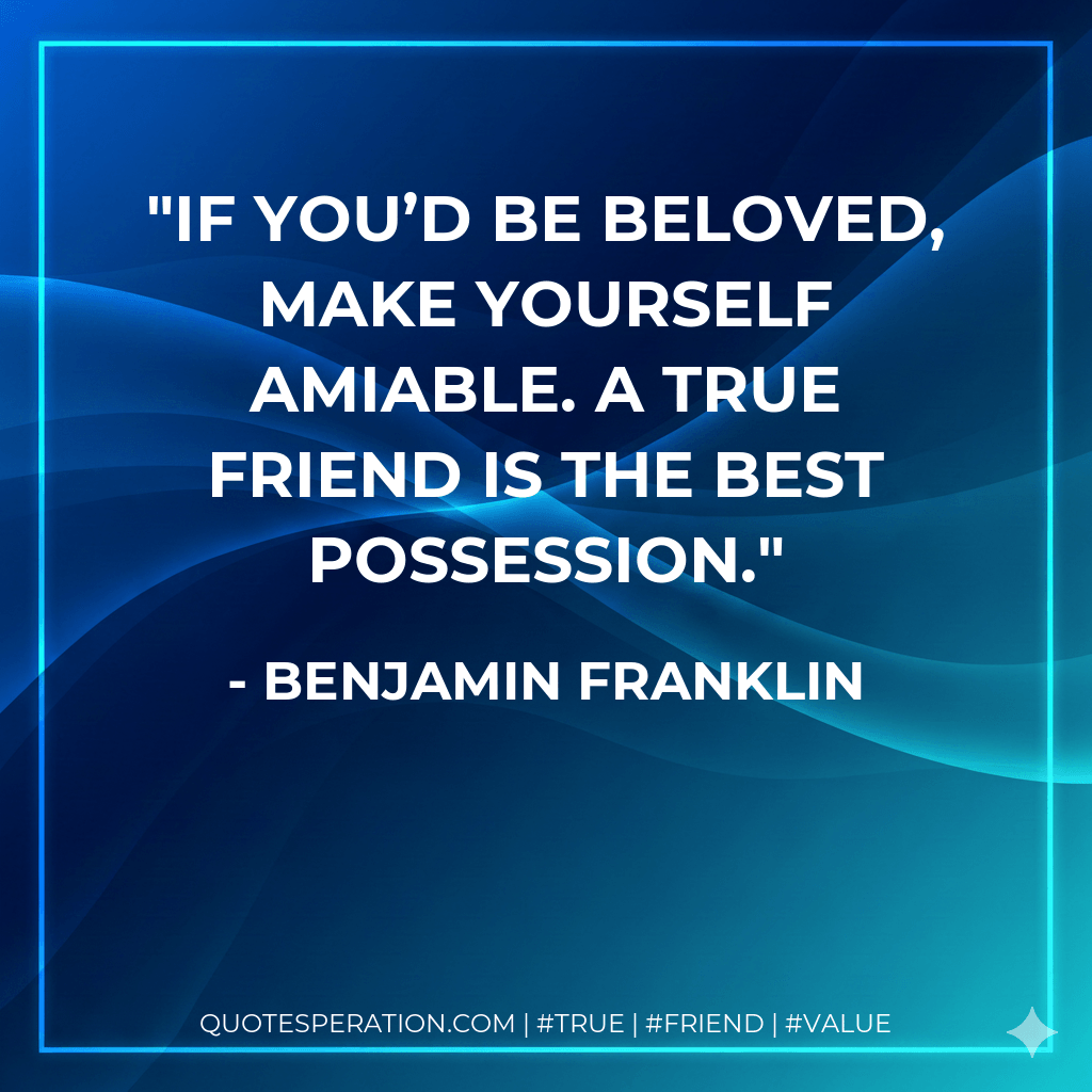 If you’d be beloved, make yourself amiable. A true friend is the best possession. - Benjamin Franklin