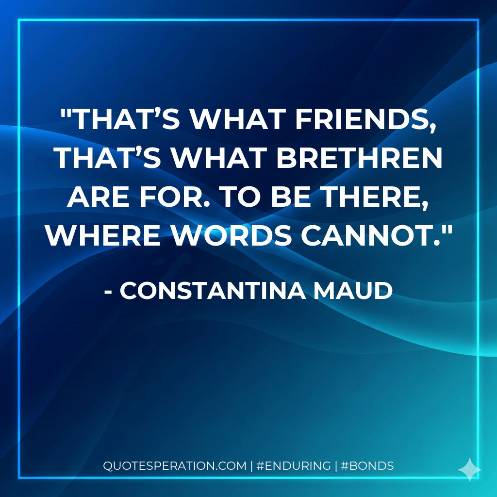 That’s what friends, that’s what brethren are for. To be there, where words cannot. - Constantina Maud