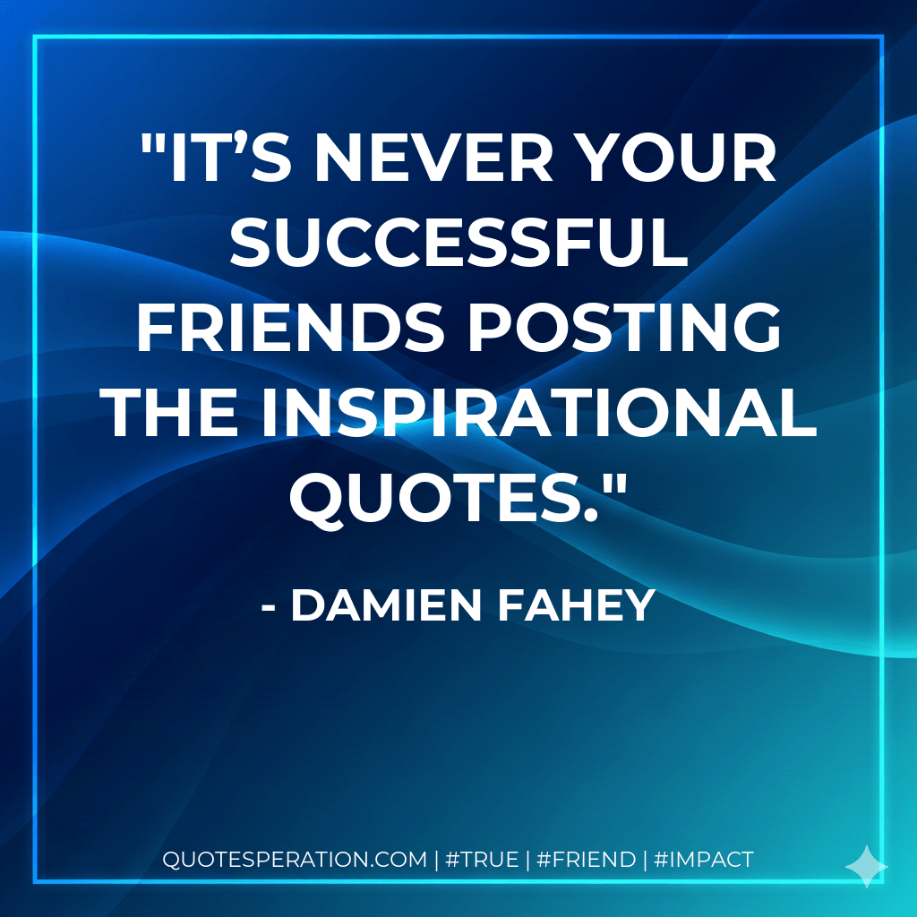 It’s never your successful friends posting the inspirational quotes. - Damien Fahey