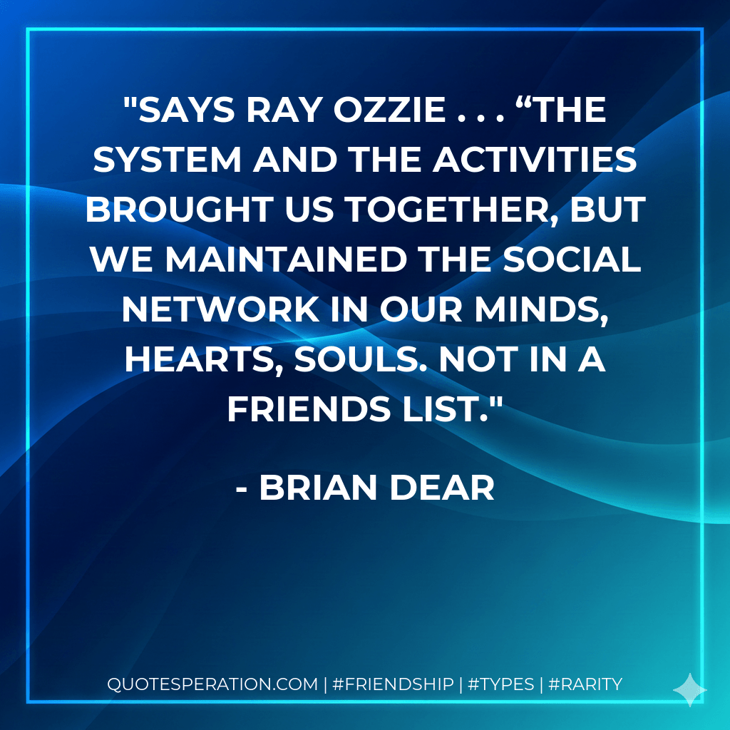Says Ray Ozzie . . . “The system and the activities brought us together, but we maintained the social network in our minds, hearts, souls. Not in a friends list. - Brian Dear