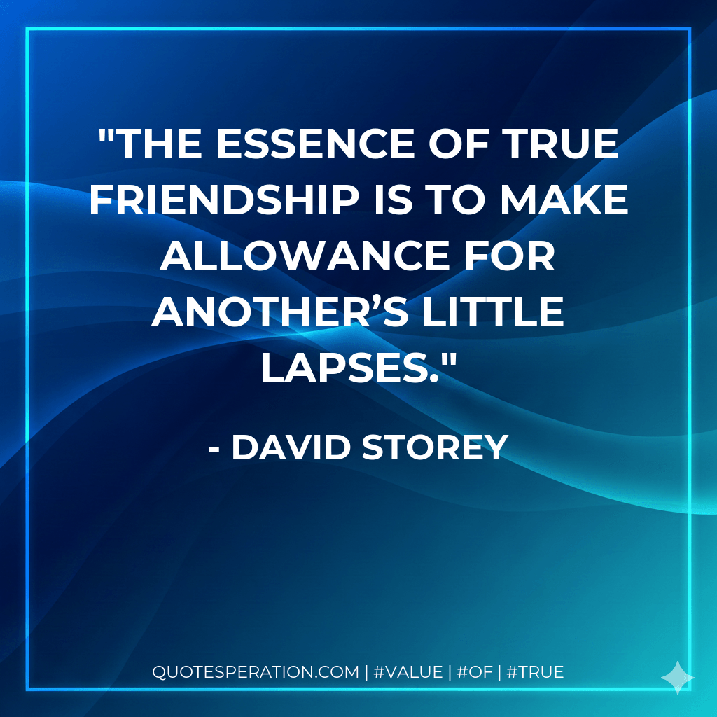 The essence of true friendship is to make allowance for another’s little lapses. - David Storey