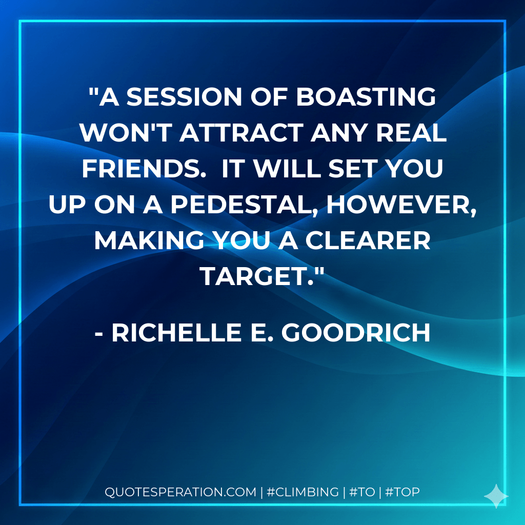 A session of boasting won't attract any real friends.  It will set you up on a pedestal, however, making you a clearer target. - Richelle E. Goodrich