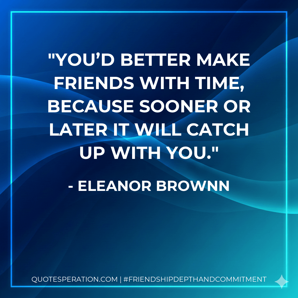 You’d better make friends with Time, because sooner or later it will catch up with you. - Eleanor Brownn