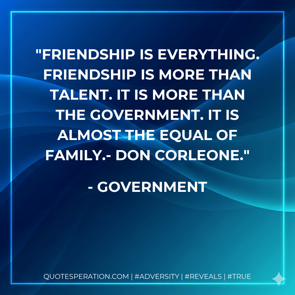 Friendship is everything. Friendship is more than talent. It is more than the government. It is almost the equal of family.- Don Corleone. - Government