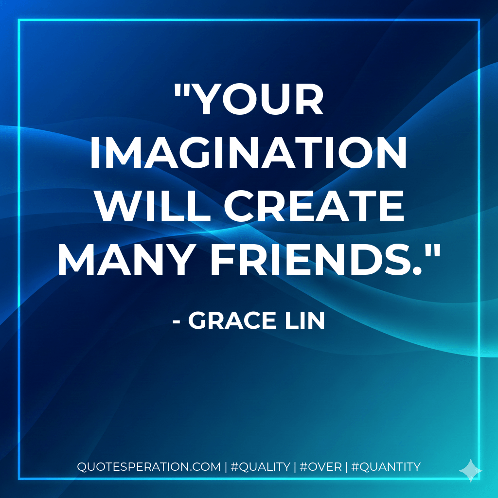 Your imagination will create many friends. - Grace Lin