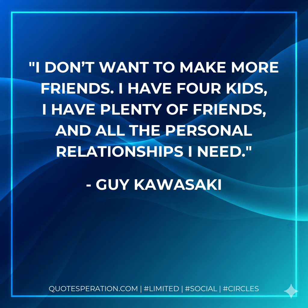 I don’t want to make more friends. I have four kids, I have plenty of friends, and all the personal relationships I need. - Guy Kawasaki