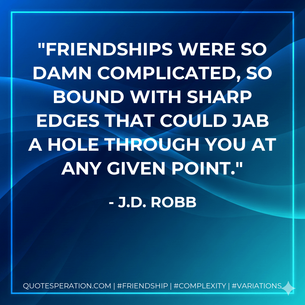 Friendships were so damn complicated, so bound with sharp edges that could jab a hole through you at any given point. - J.D. Robb