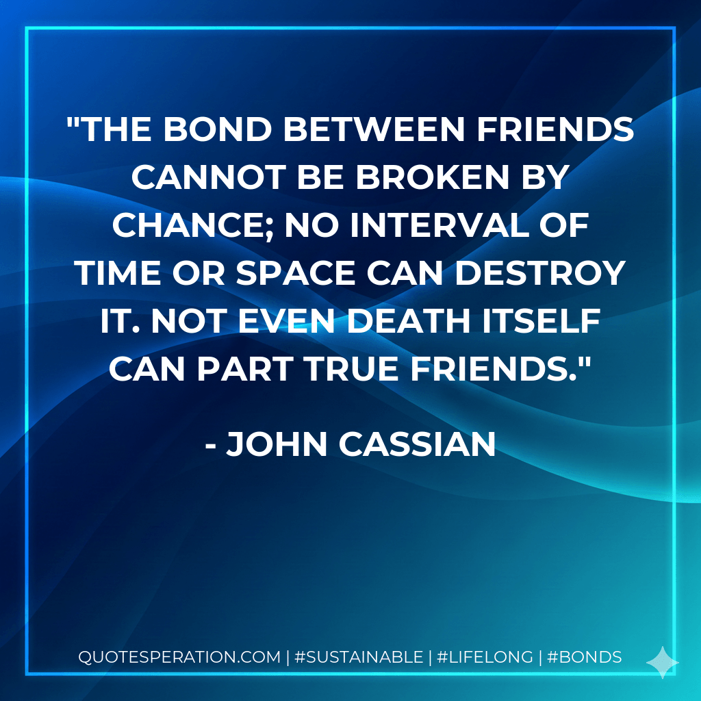 The bond between friends cannot be broken by chance; no interval of time or space can destroy it. Not even death itself can part true friends. - John Cassian