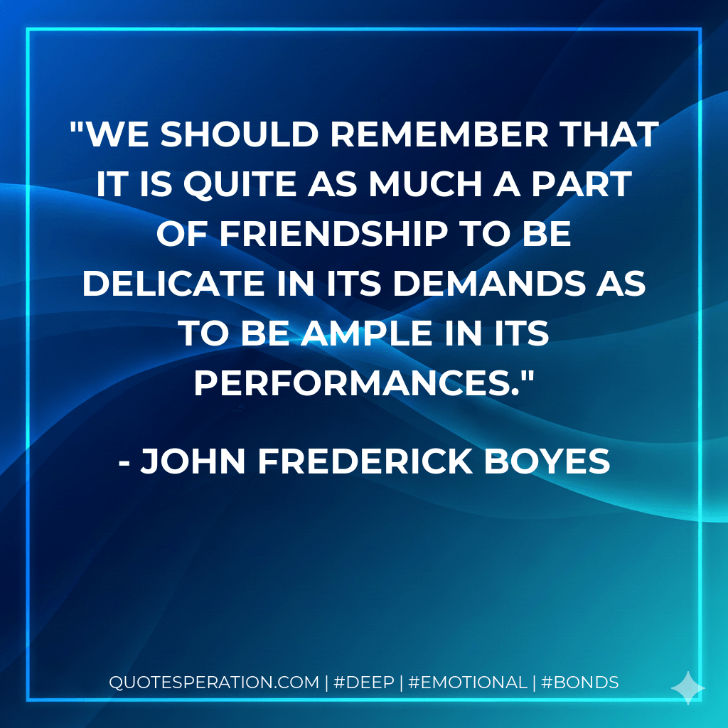 We should remember that it is quite as much a part of friendship to be delicate in its demands as to be ample in its performances. - John Frederick Boyes