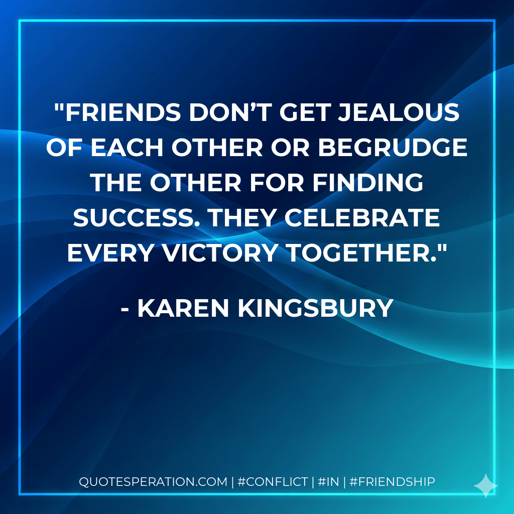 Friends don’t get jealous of each other or begrudge the other for finding success. They celebrate every victory together. - Karen Kingsbury