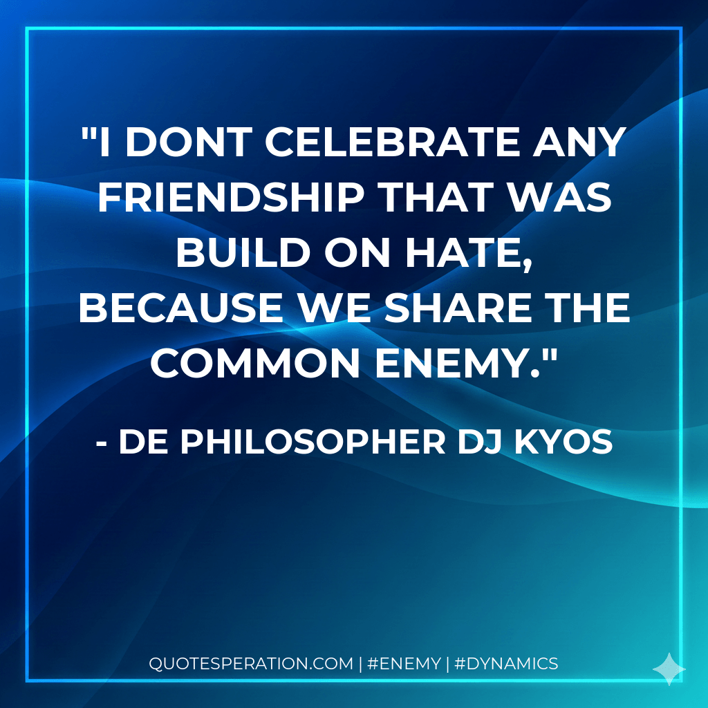 I dont celebrate any friendship that was build on hate, because we share the common enemy. - De philosopher DJ Kyos