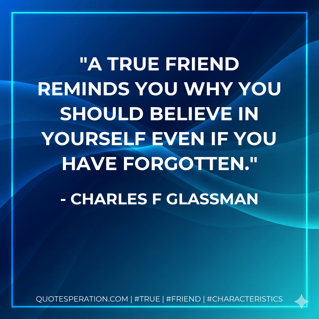 A true friend reminds you why you should believe in yourself even if you have forgotten. - Charles F Glassman