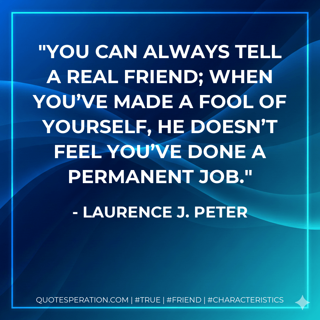 You can always tell a real friend; when you’ve made a fool of yourself, he doesn’t feel you’ve done a permanent job. - Laurence J. Peter