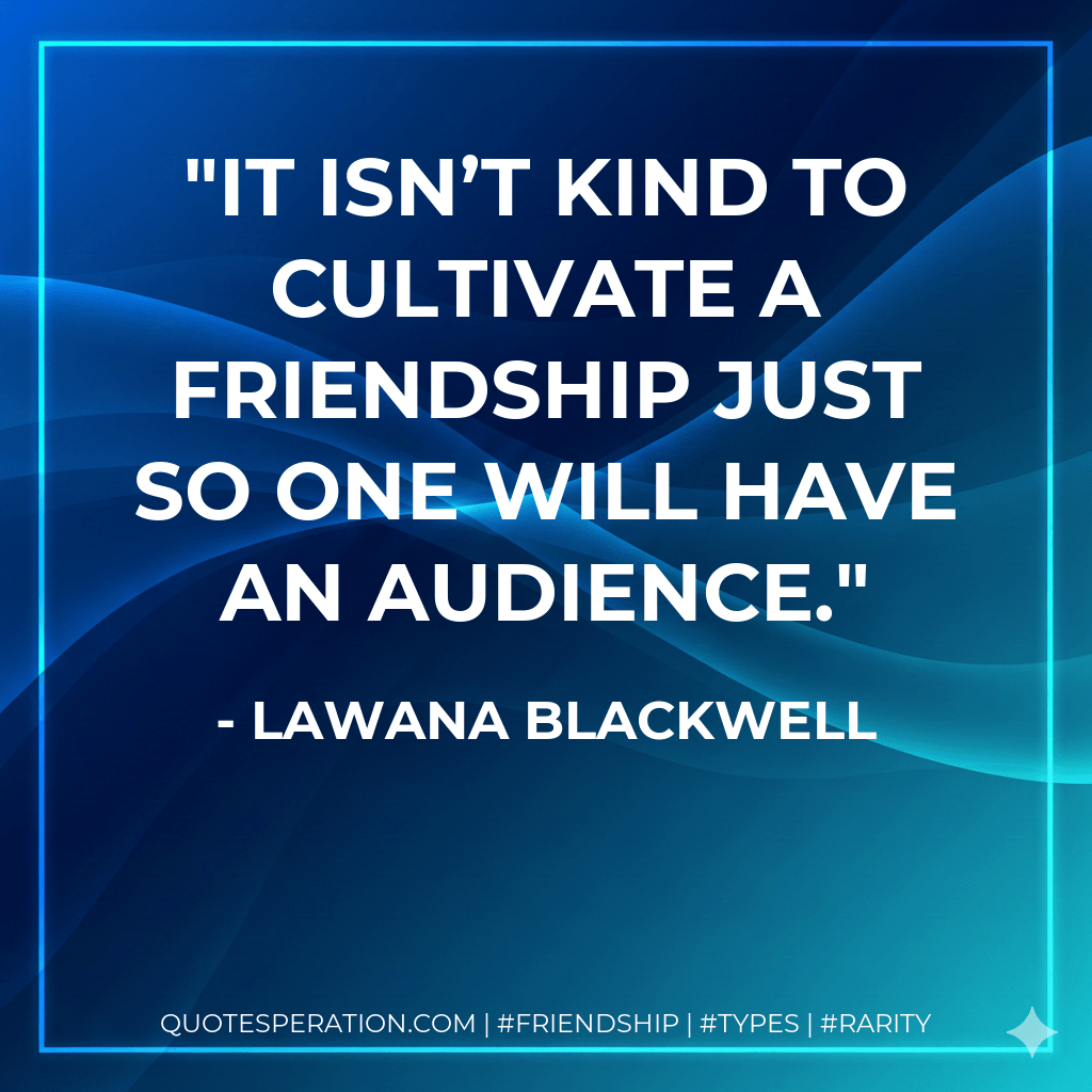 It isn’t kind to cultivate a friendship just so one will have an audience. - Lawana Blackwell