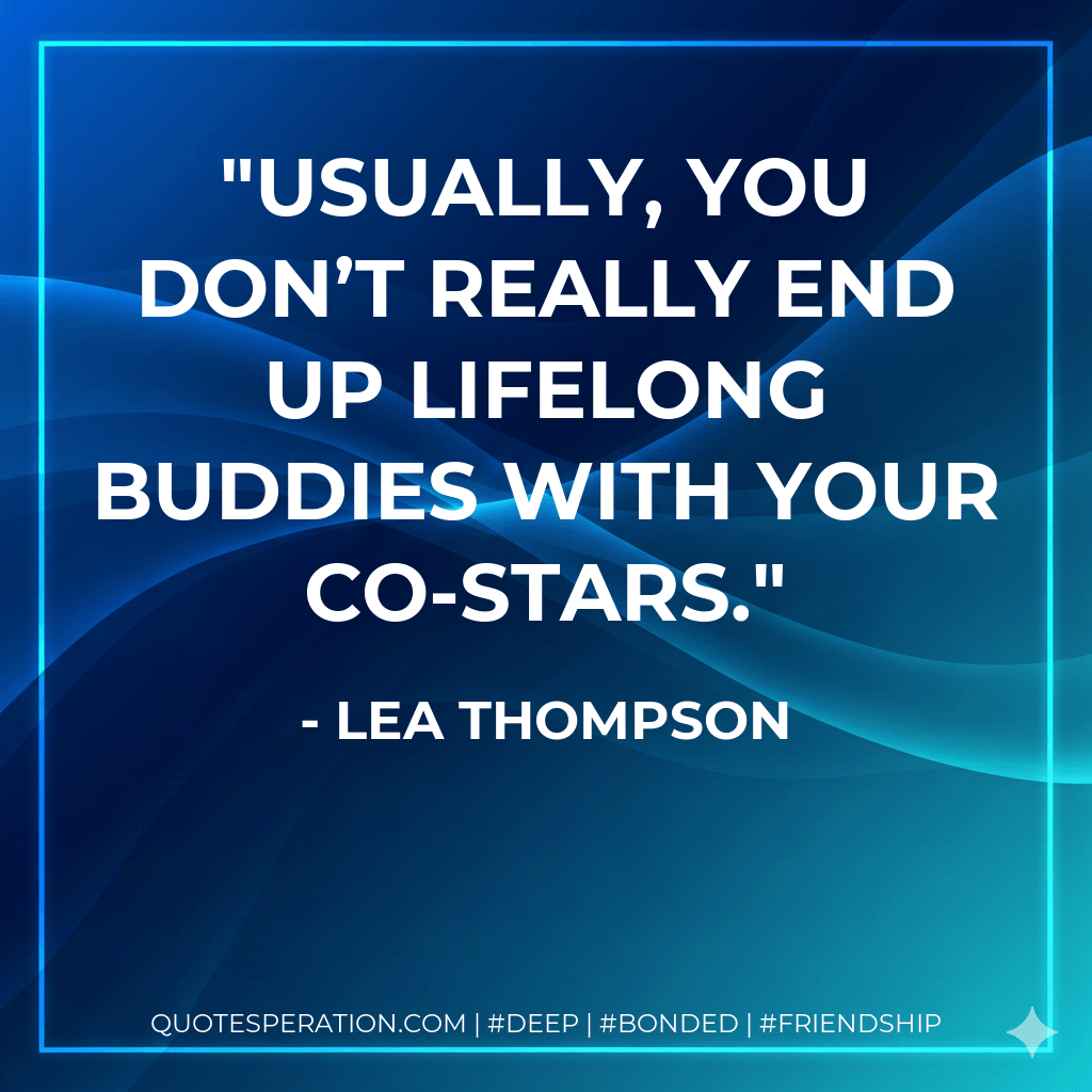 Usually, you don’t really end up lifelong buddies with your co-stars. - Lea Thompson