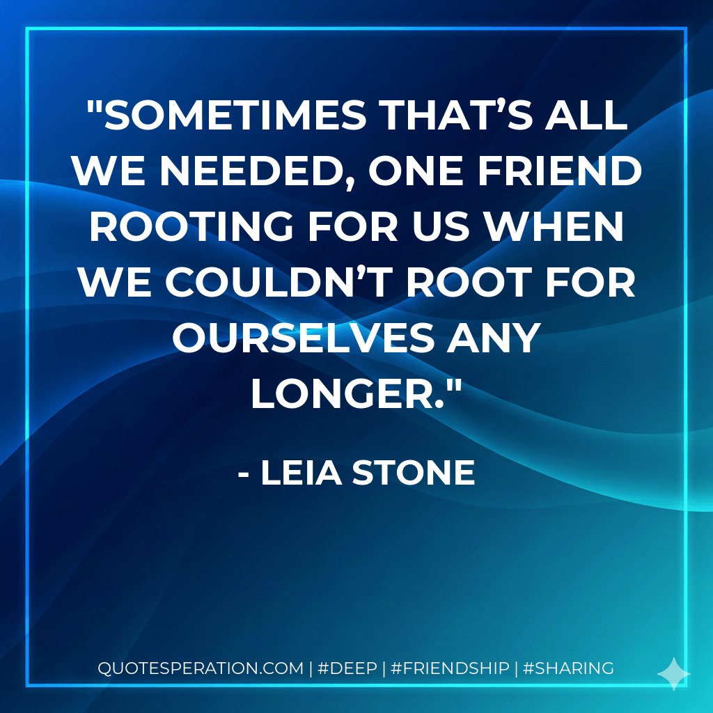 Sometimes that’s all we needed, one friend rooting for us when we couldn’t root for ourselves any longer. - leia stone
