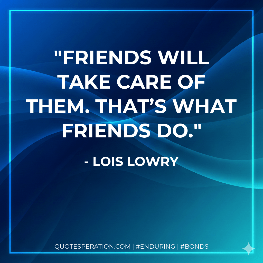 Friends will take care of them. That’s what friends do. - Lois Lowry