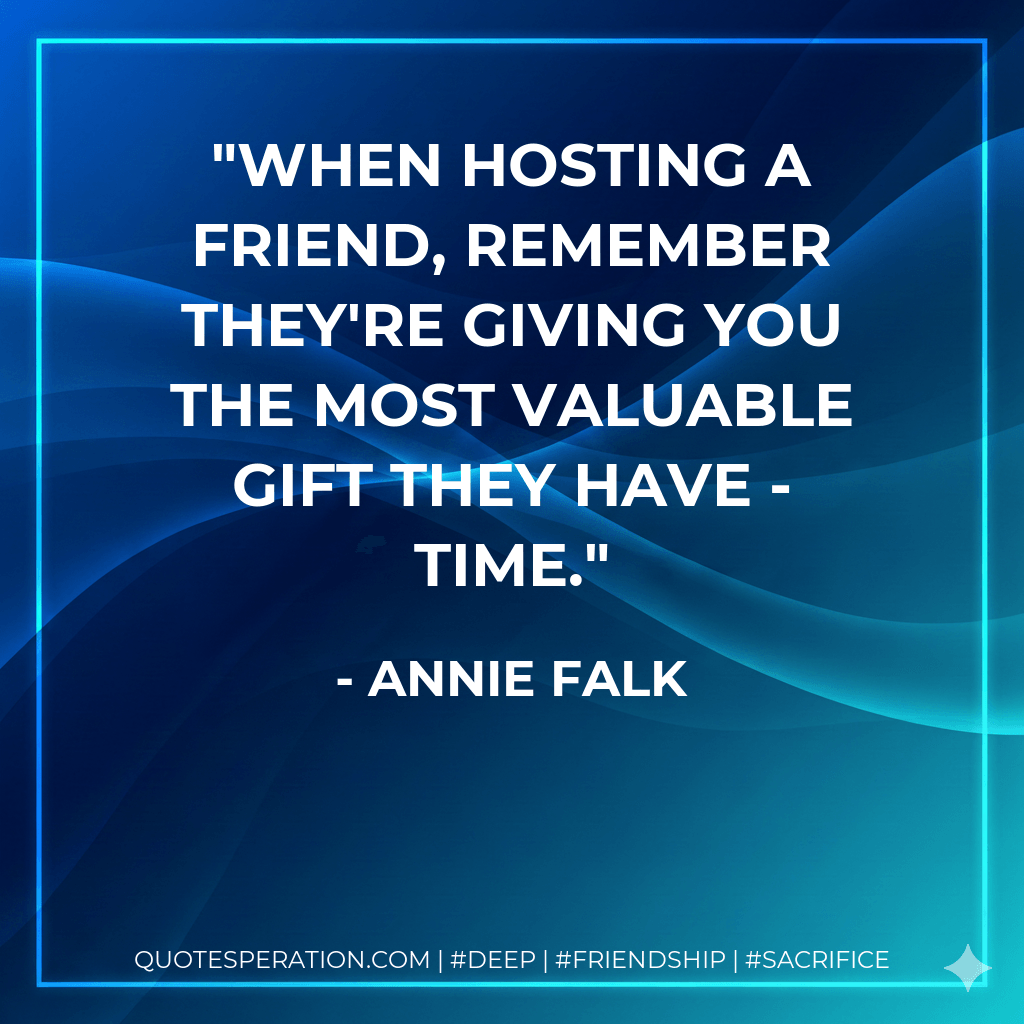 When hosting a friend, remember they're giving you the most valuable gift they have - time. - Annie Falk
