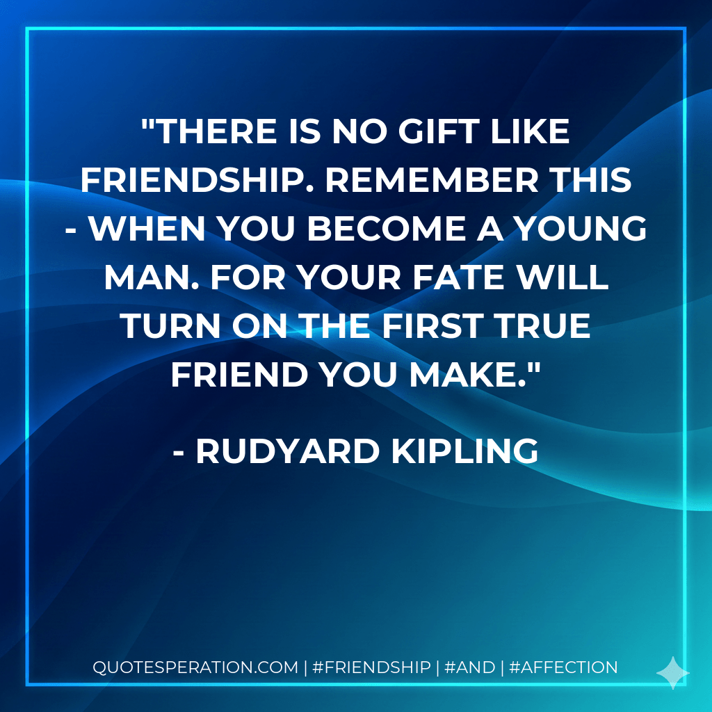 There is no gift like friendship. Remember this - when you become a young man. For your fate will turn on the first true friend you make. - Rudyard Kipling