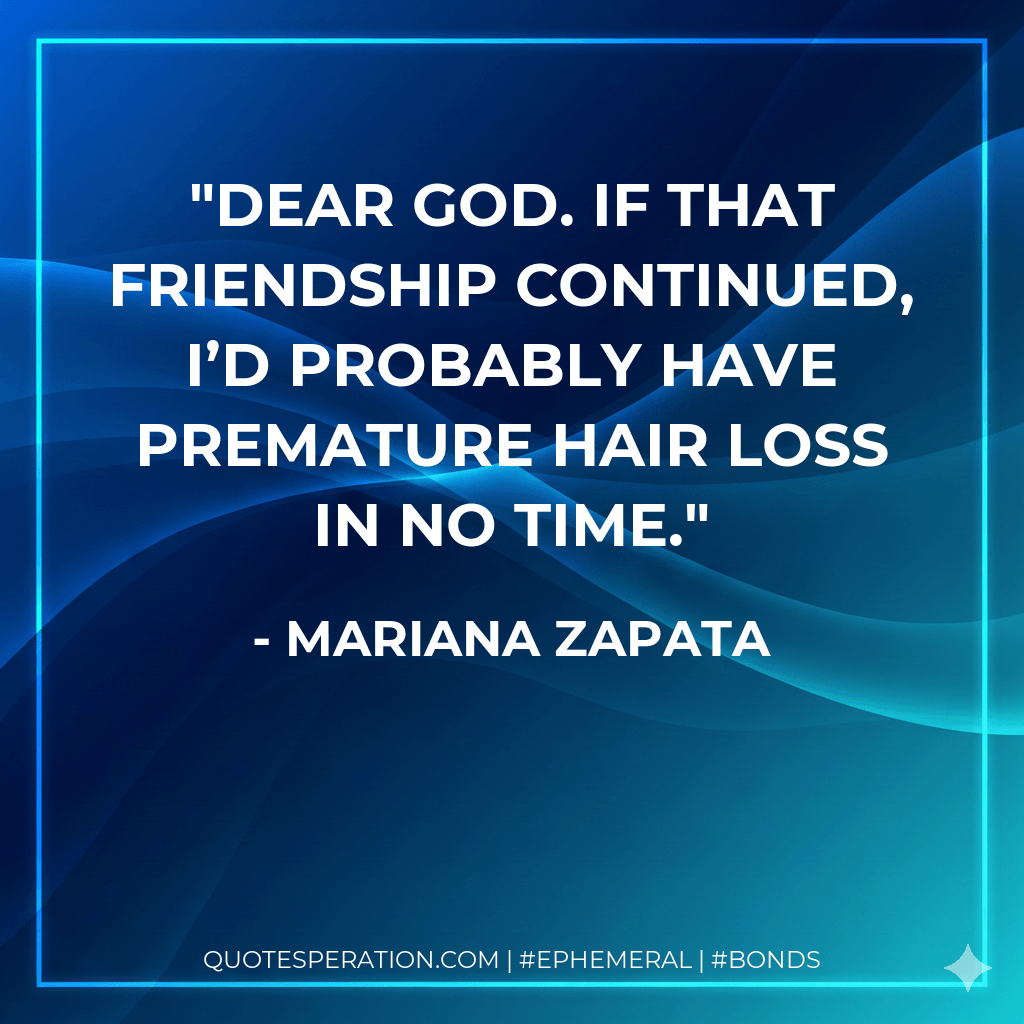 Dear God. If that friendship continued, I’d probably have premature hair loss in no time. - Mariana Zapata