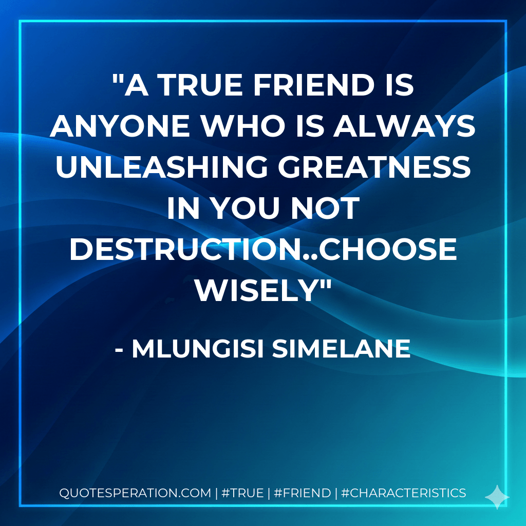 A true friend is anyone who is always unleashing greatness in you not destruction..Choose wisely - Mlungisi Simelane