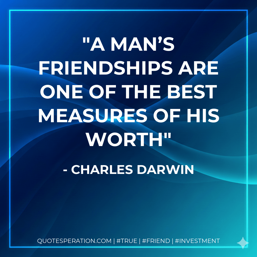 A man’s friendships are one of the best measures of his worth - Charles Darwin