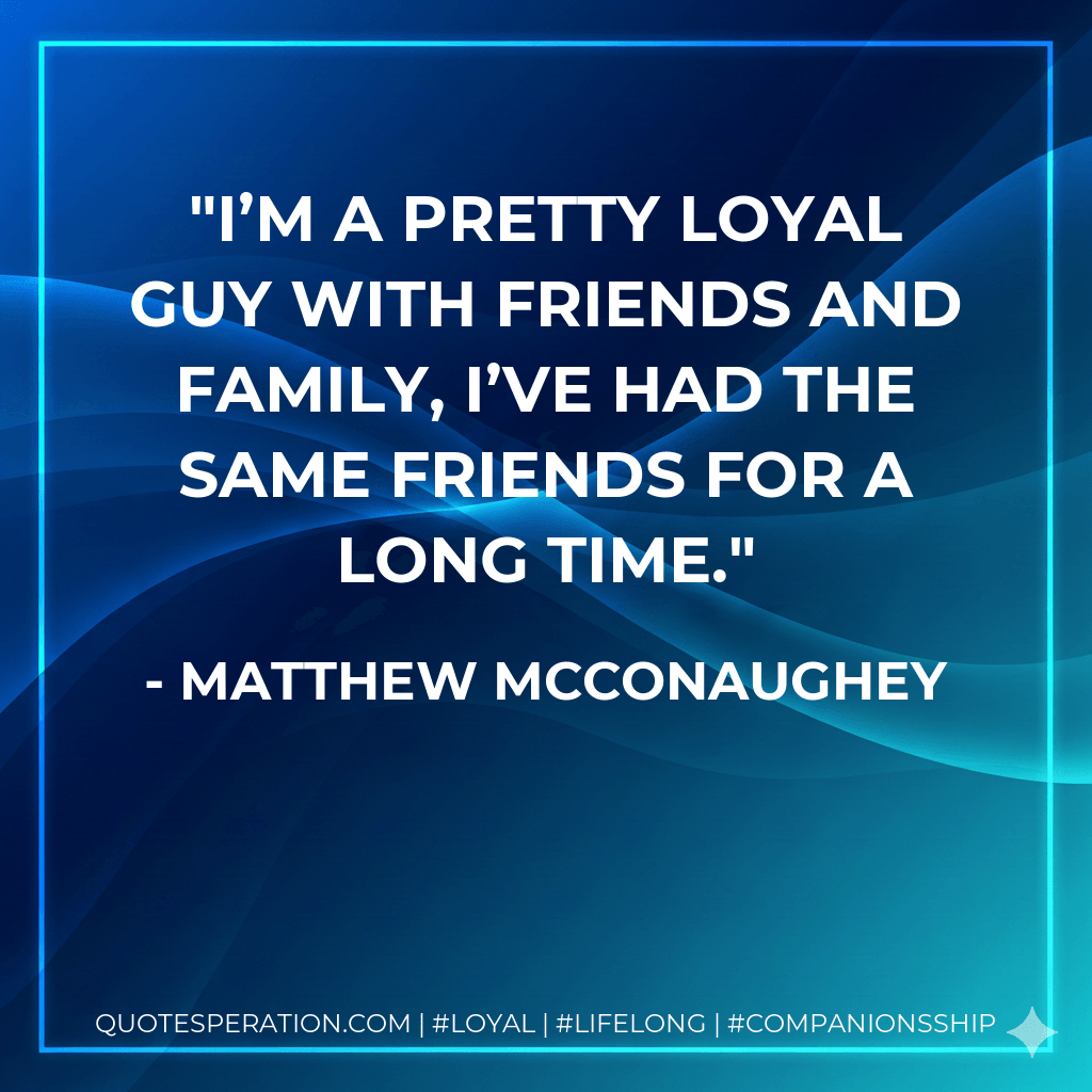 I’m a pretty loyal guy with friends and family, I’ve had the same friends for a long time. - Matthew McConaughey