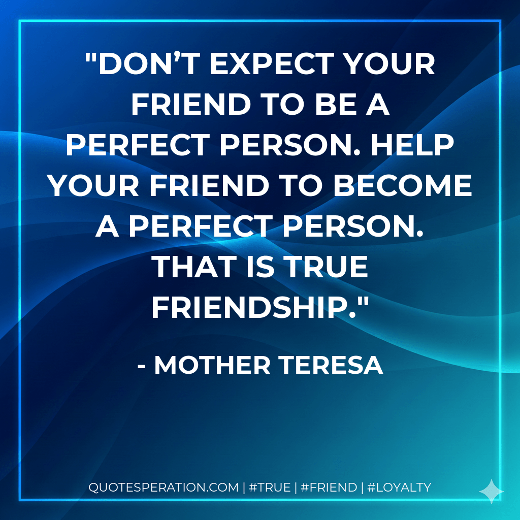 Don’t expect your friend to be a perfect person. Help your friend to become a perfect person. That is true friendship. - Mother Teresa