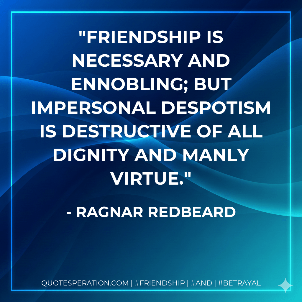 Friendship is necessary and ennobling; but impersonal despotism is destructive of all dignity and manly virtue. - Ragnar Redbeard