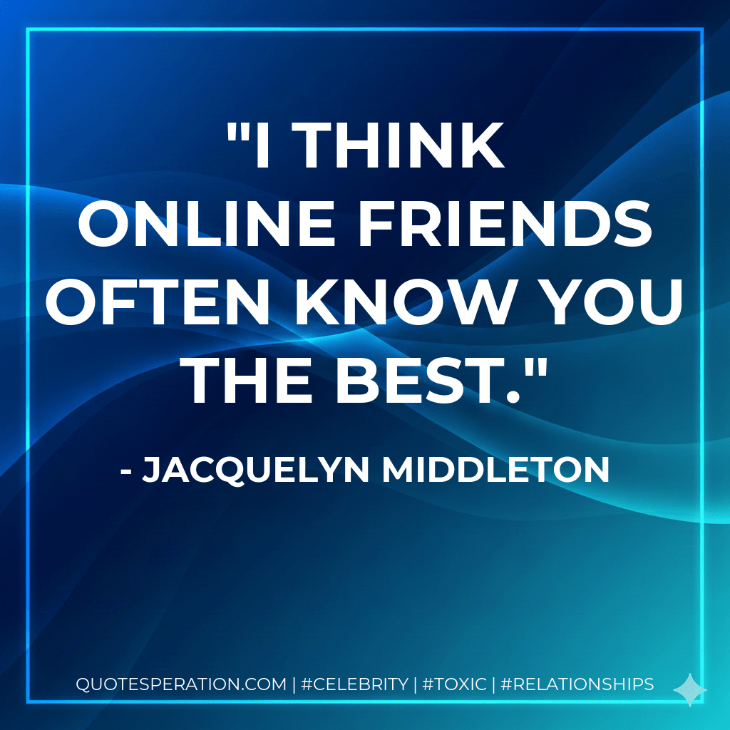 I think online friends often know you the best. - Jacquelyn Middleton