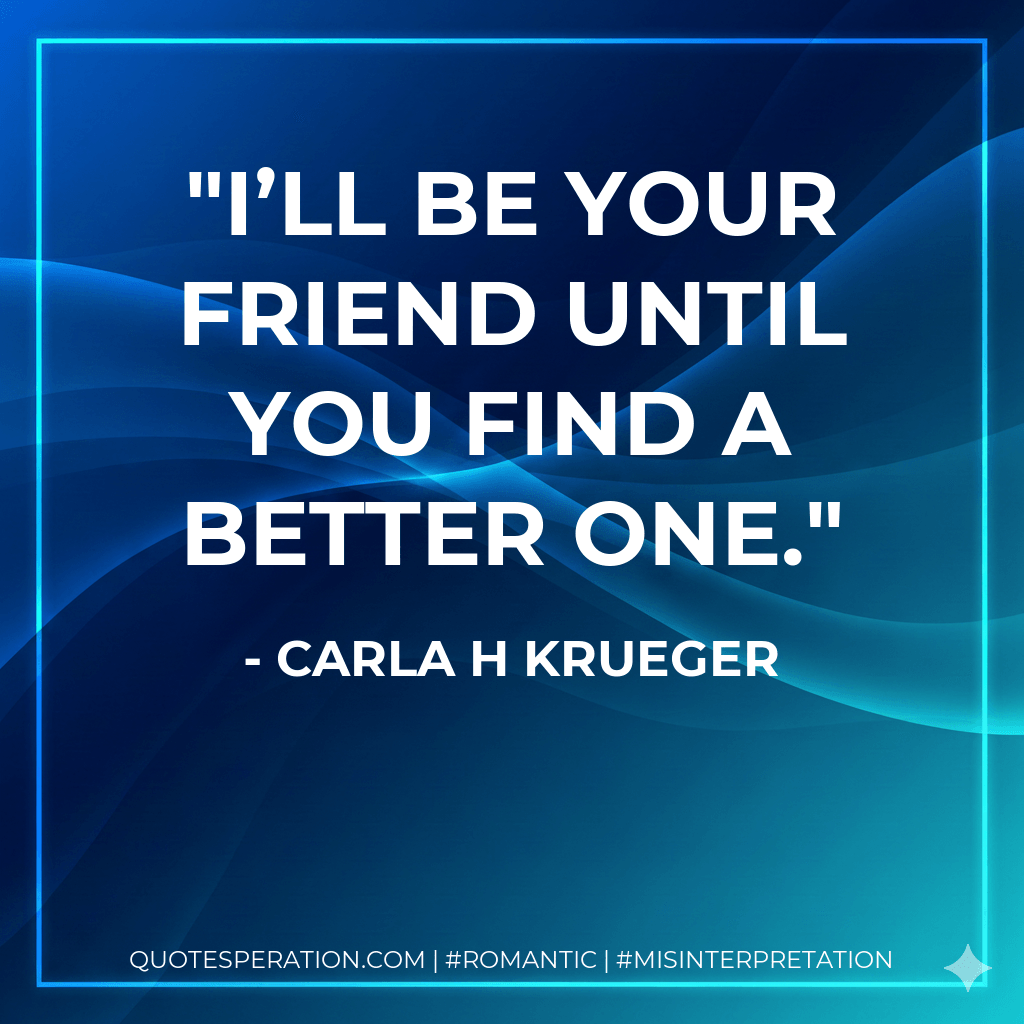 I’ll be your friend until you find a better one. - Carla H Krueger