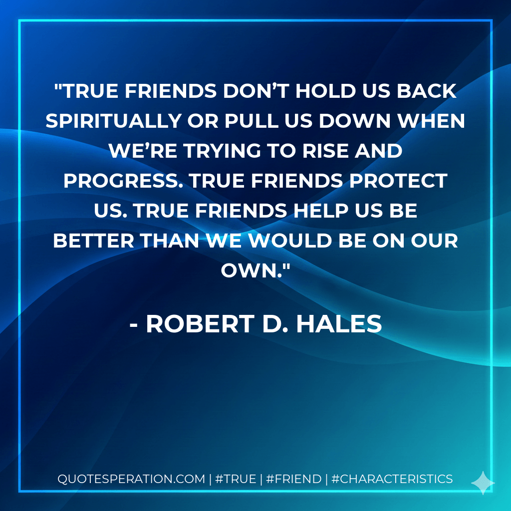 True friends don’t hold us back spiritually or pull us down when we’re trying to rise and progress. True friends protect us. True friends help us be better than we would be on our own. - Robert D. Hales