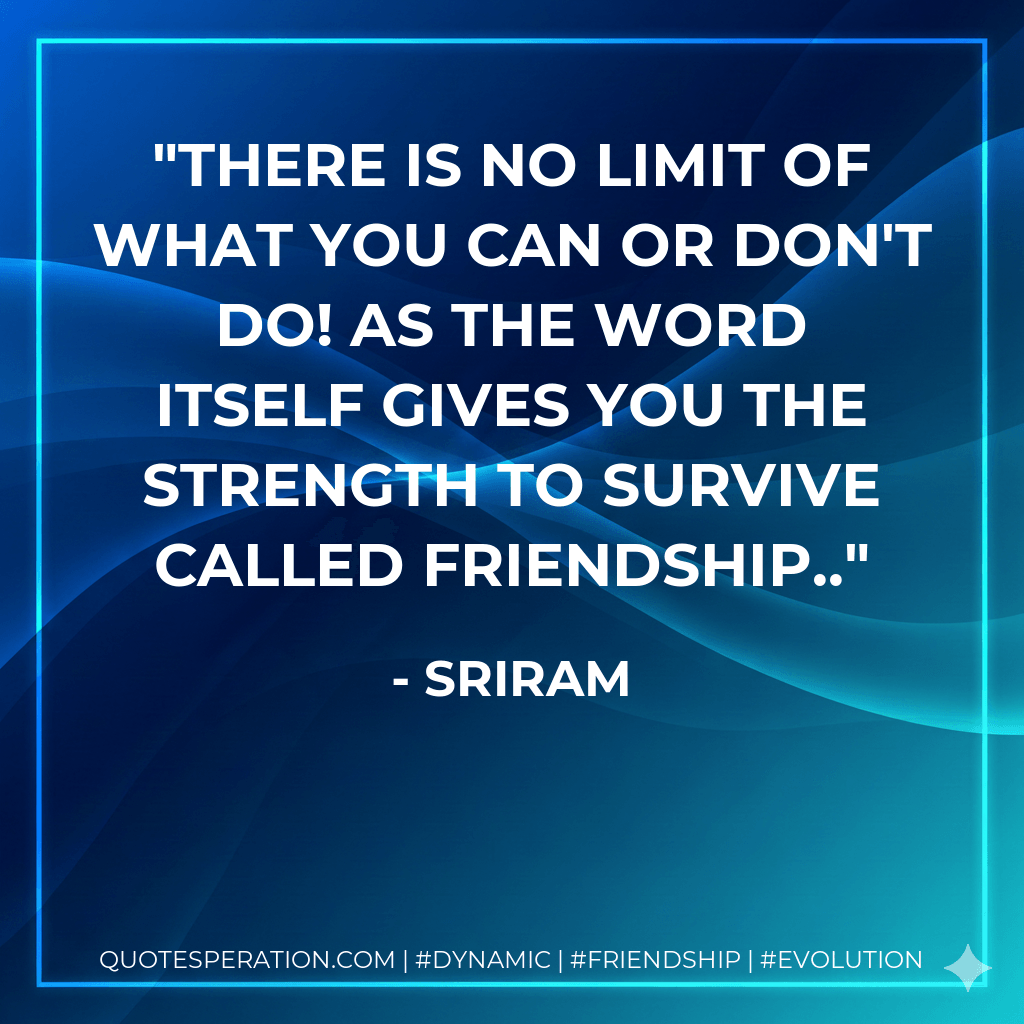 There is no limit of what you can or don't do! as the word itself gives you the strength to survive called friendship.. - Sriram