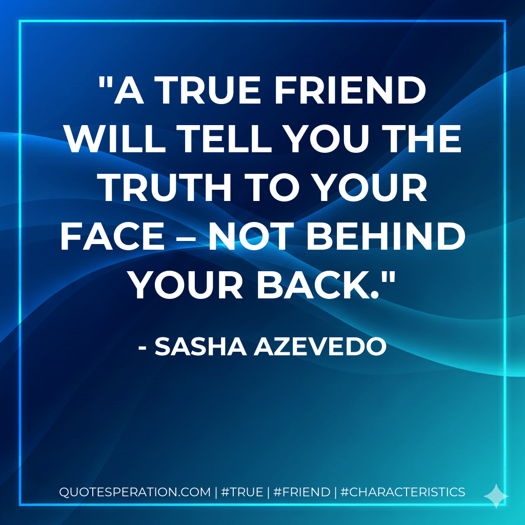 A true friend will tell you the truth to your face – not behind your back. - Sasha Azevedo