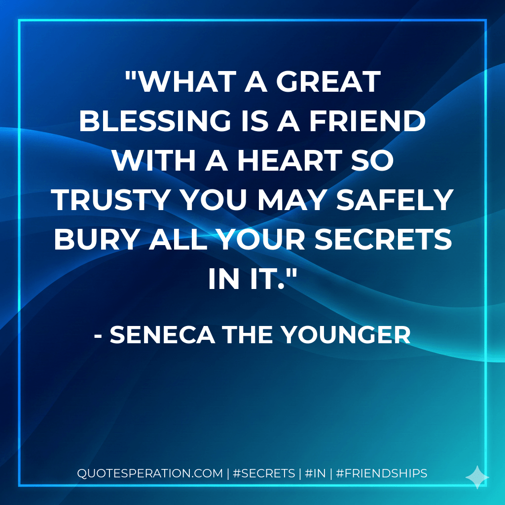 What a great blessing is a friend with a heart so trusty you may safely bury all your secrets in it. - Seneca the Younger