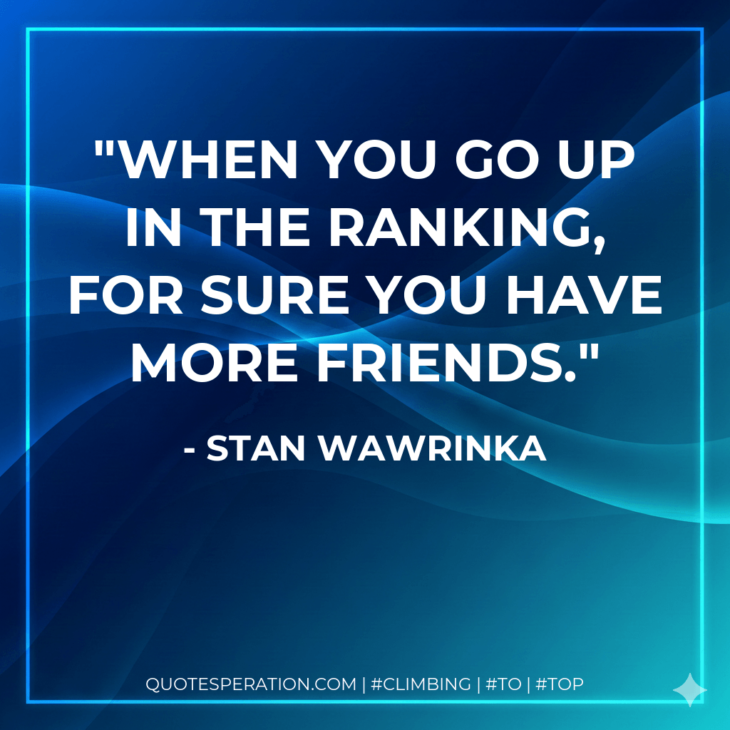 When you go up in the ranking, for sure you have more friends. - Stan Wawrinka