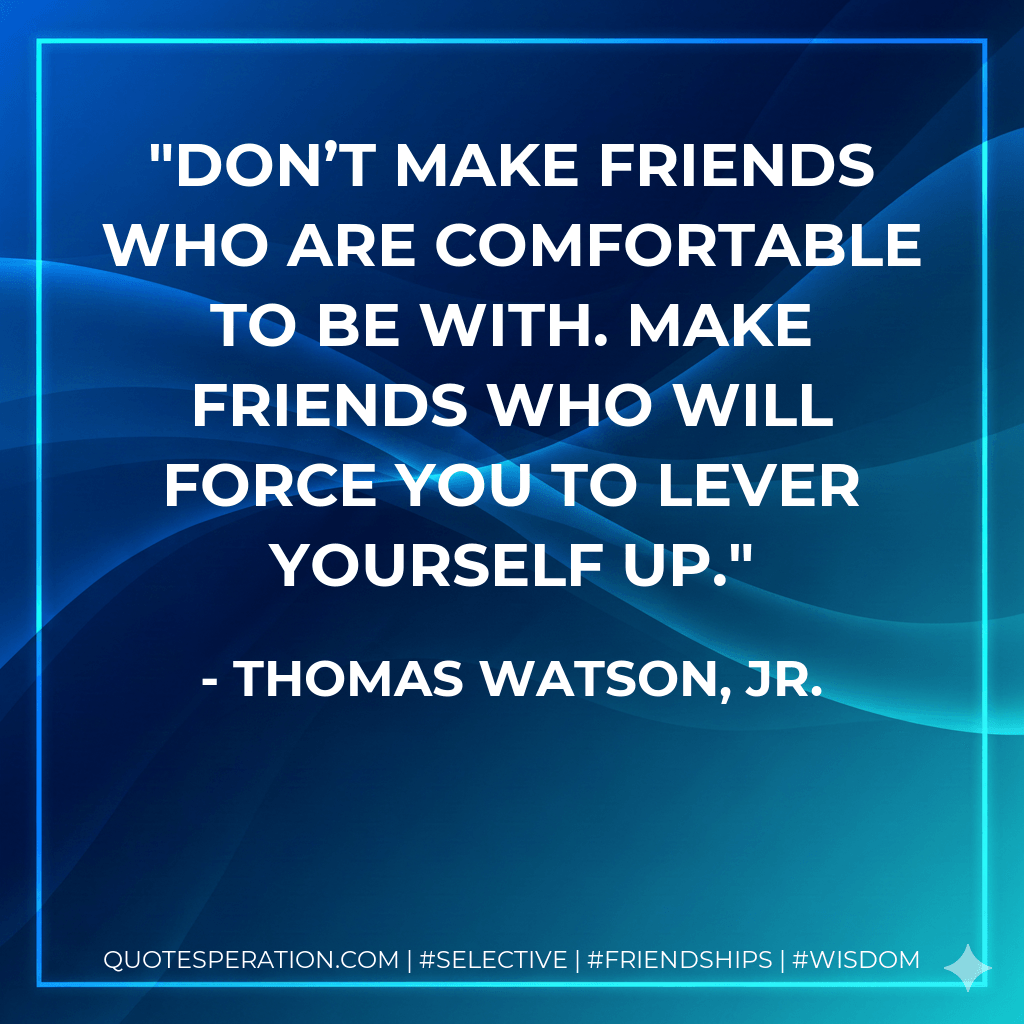 Don’t make friends who are comfortable to be with. Make friends who will force you to lever yourself up. - Thomas Watson, Jr.