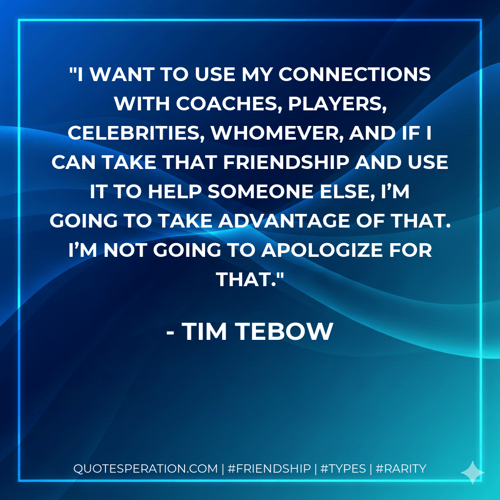 I want to use my connections with coaches, players, celebrities, whomever, and if I can take that friendship and use it to help someone else, I’m going to take advantage of that. I’m not going to apologize for that. - Tim Tebow