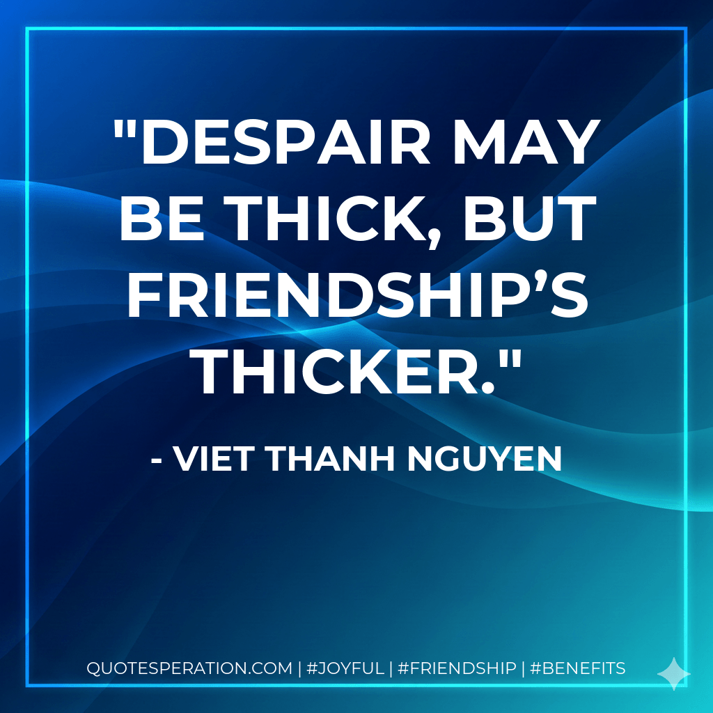 Despair may be thick, but friendship’s thicker. - Viet Thanh Nguyen