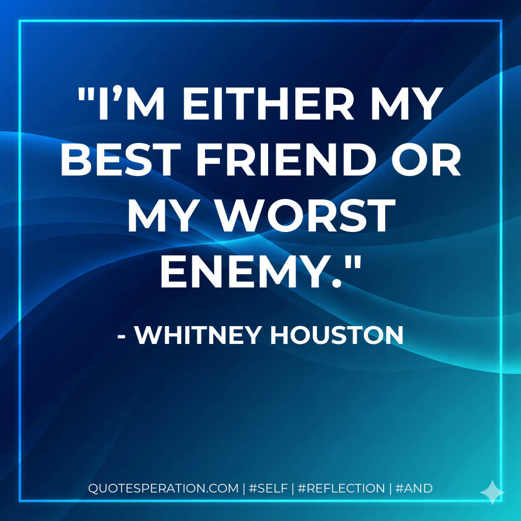 I’m either my best friend or my worst enemy. - whitney houston