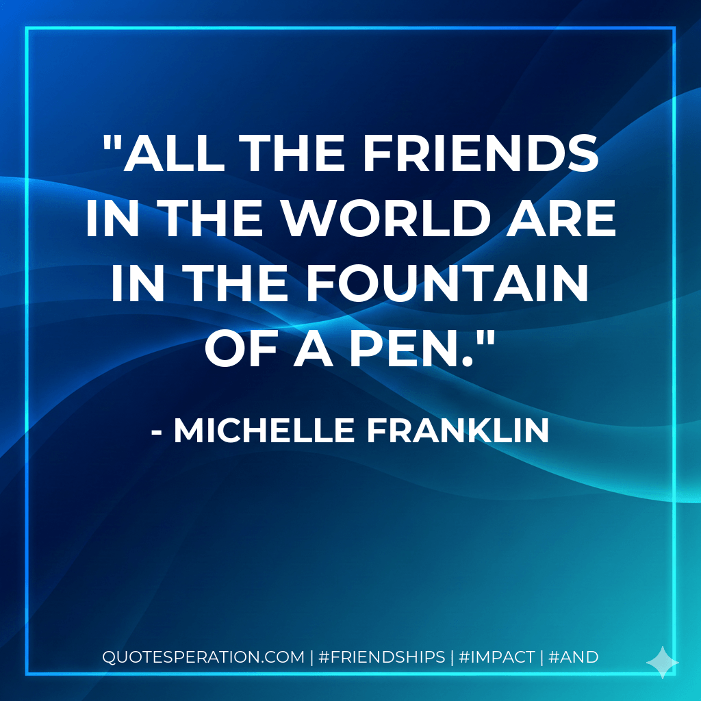All the friends in the world are in the fountain of a pen. - Michelle Franklin