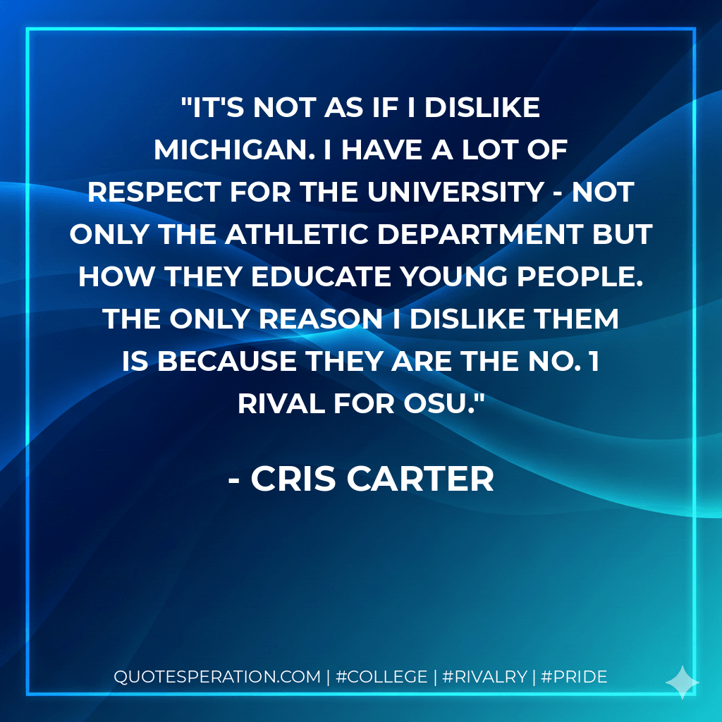 It's not as if I dislike Michigan. I have a lot of respect for the university - not only the athletic department but how they educate young people. The only reason I dislike them is because they are the No. 1 rival for OSU. - Cris Carter