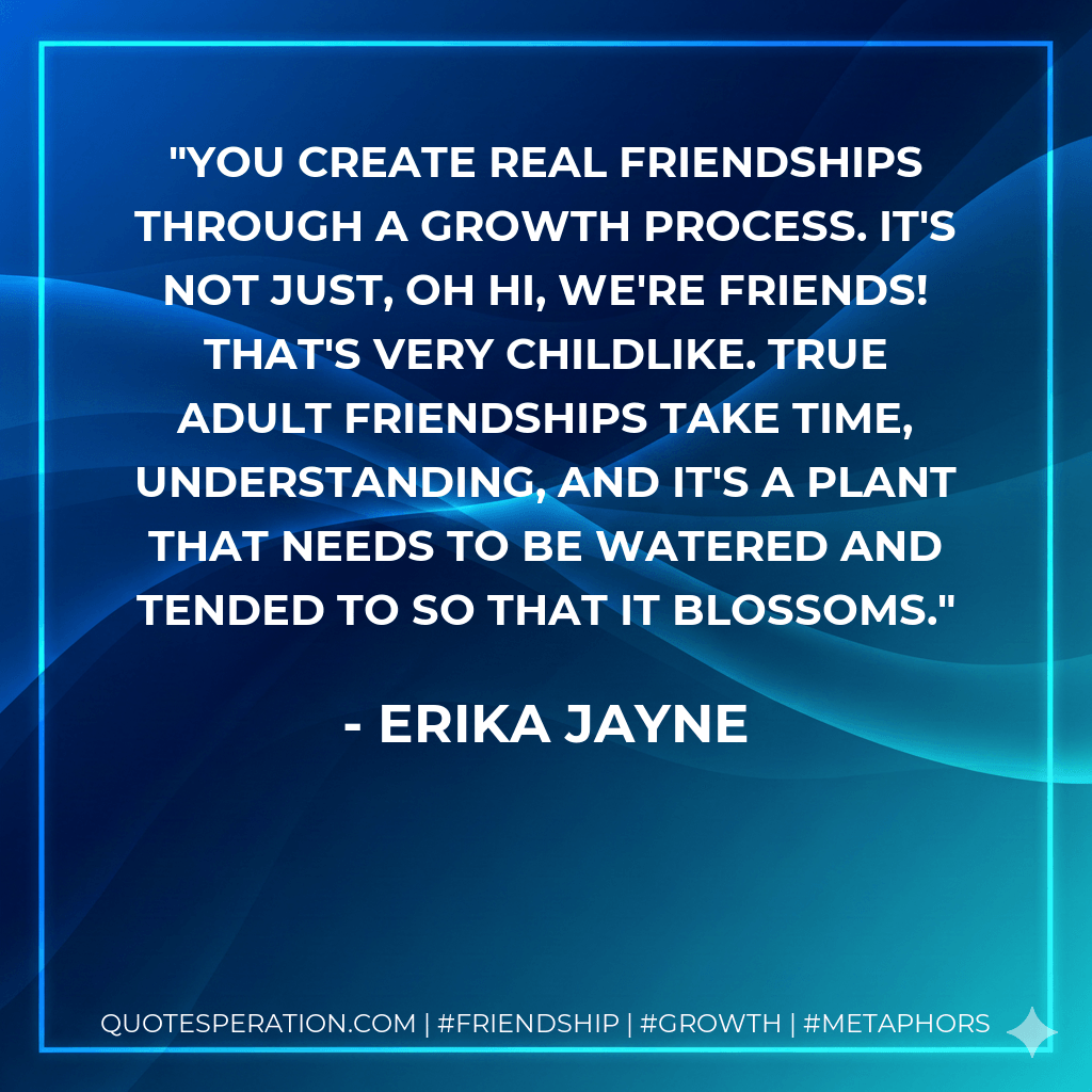 You create real friendships through a growth process. It's not just, oh hi, we're friends! That's very childlike. True adult friendships take time, understanding, and it's a plant that needs to be watered and tended to so that it blossoms. - Erika Jayne