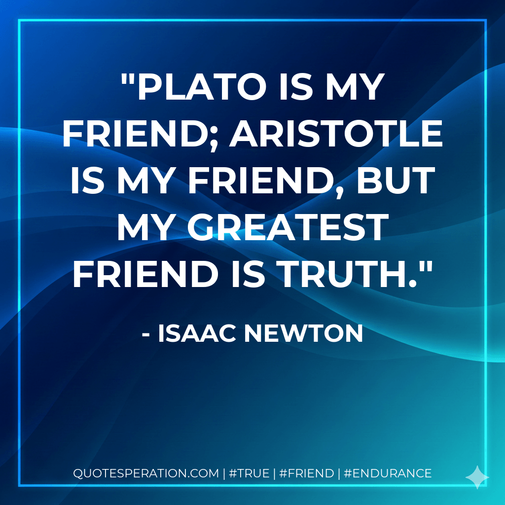 Plato is my friend; Aristotle is my friend, but my greatest friend is truth. - Isaac Newton