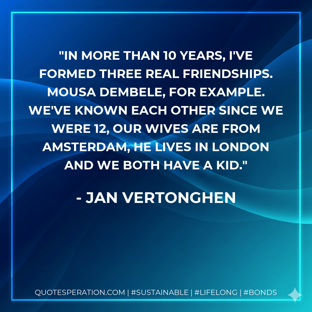 In more than 10 years, I've formed three real friendships. Mousa Dembele, for example. We've known each other since we were 12, our wives are from Amsterdam, he lives in London and we both have a kid. - Jan Vertonghen
