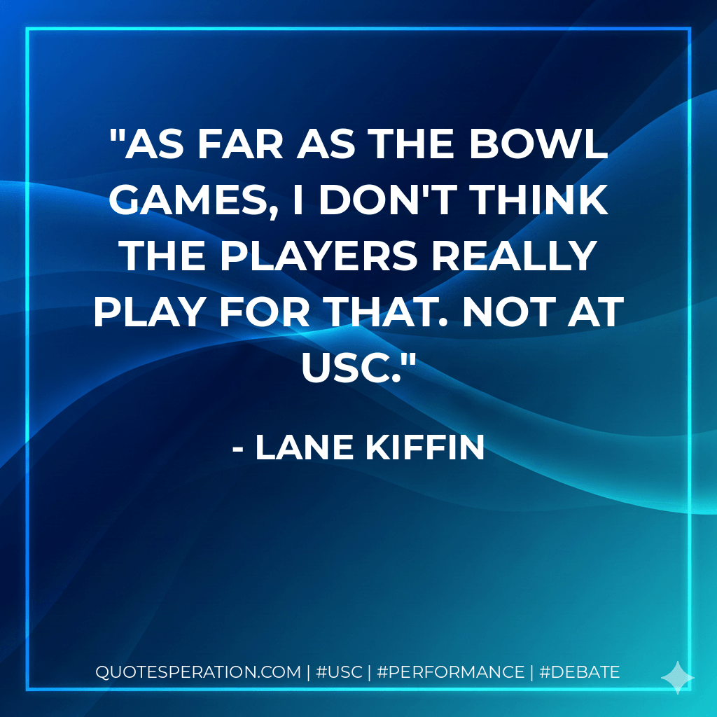 As far as the bowl games, I don't think the players really play for that. Not at USC. - Lane Kiffin