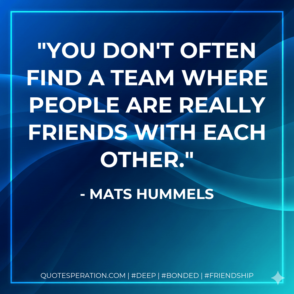 You don't often find a team where people are really friends with each other. - Mats Hummels
