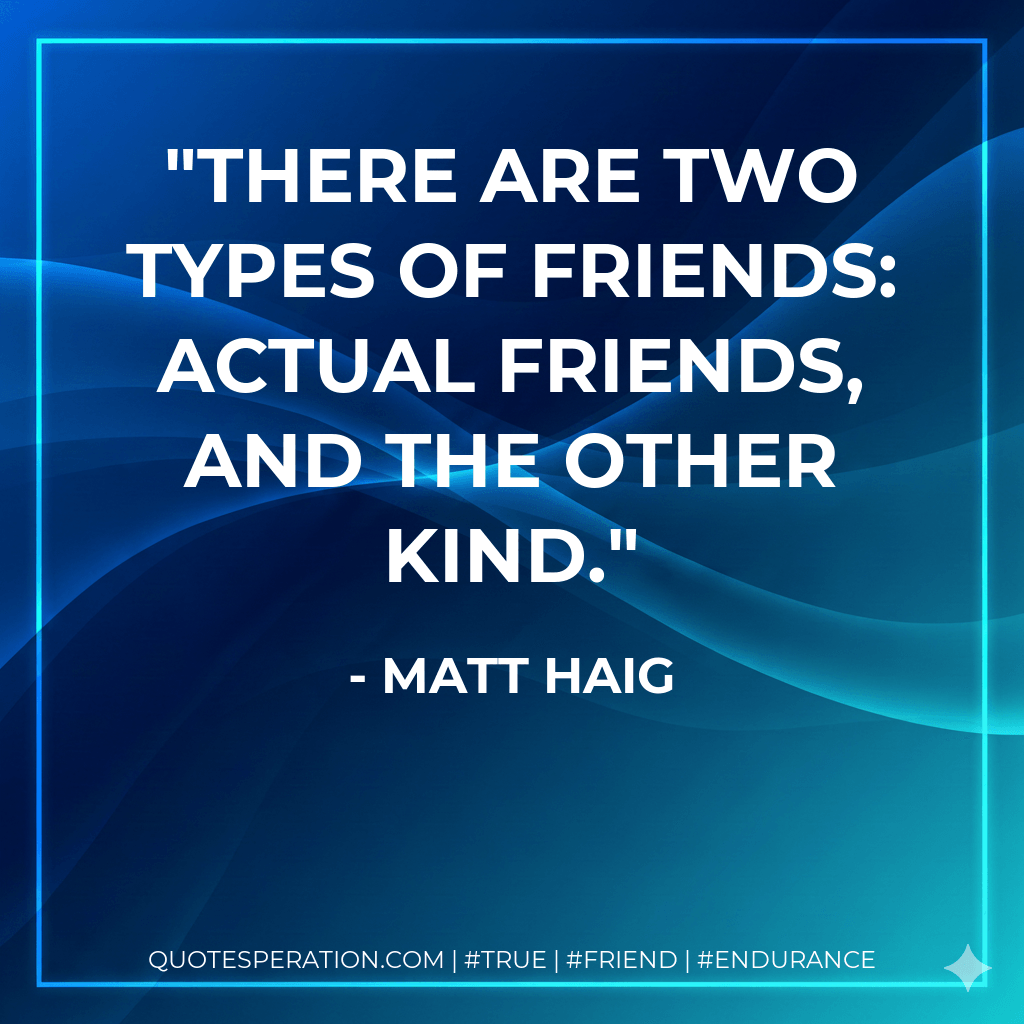 There are two types of friends: actual friends, and the other kind. - Matt Haig