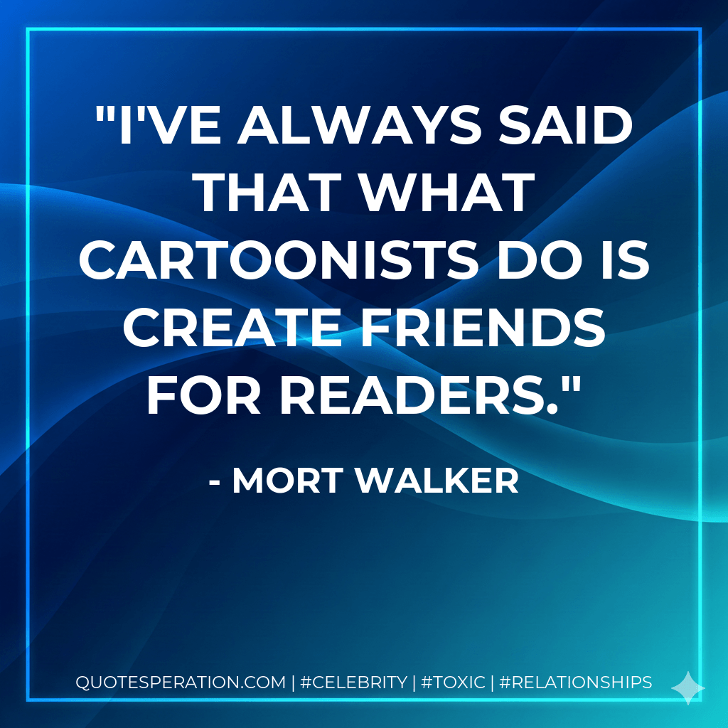 I've always said that what cartoonists do is create friends for readers. - Mort Walker