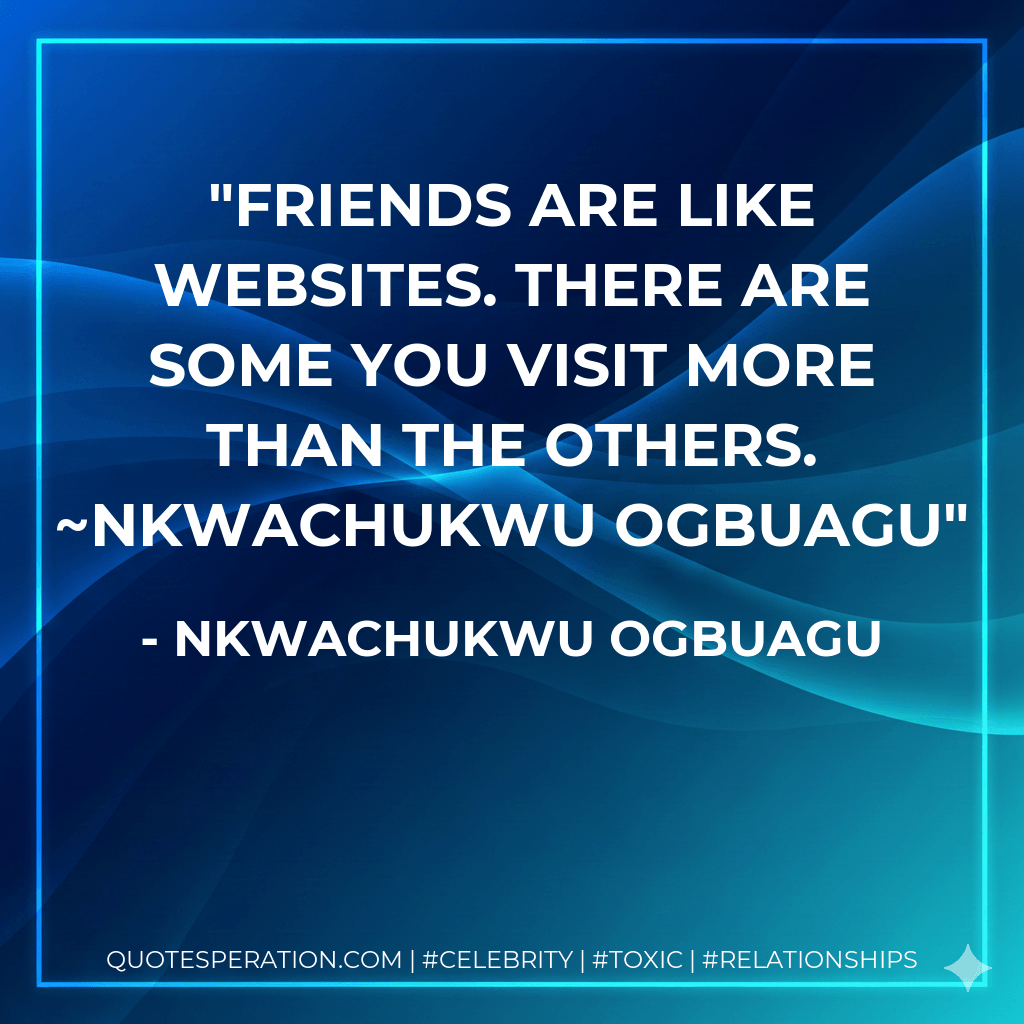 Friends are like websites. There are some you visit more than the others. ~Nkwachukwu Ogbuagu - Nkwachukwu Ogbuagu